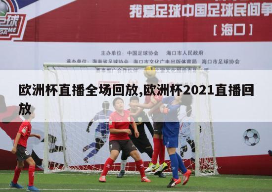 欧洲杯直播全场回放,欧洲杯2021直播回放