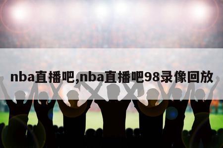 nba直播吧,nba直播吧98录像回放